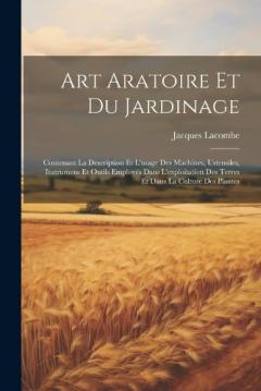 Art Aratoire Et Du Jardinage: Contenant La Description Et L'usage Des Machines, Ustensiles, Instrumens Et Outils Employés Dans L'exploitation Des Terres Et Dans La Culture Des Plantes