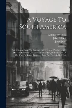 A Voyage To South America: Describing At Large The Spanish Cities, Towns, Provinces, &c. On That Extensive Continent: Undertaken, By Command Of The King Of Spain, By George Juan And Antonio De Ulloa