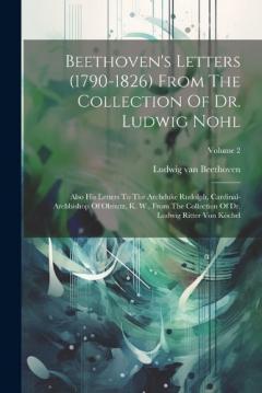 Beethoven's Letters (1790-1826) From The Collection Of Dr. Ludwig Nohl: Also His Letters To The Archduke Rudolph, Cardinal-archbishop Of Olmutz, K. W., From The Collection Of Dr. Ludwig Ritter Von Köchel; Volume 2