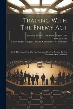 Coperta cărții Trading With The Enemy Act: With The Report On The Act Submitted To The Senate By The Committee On Commerce
