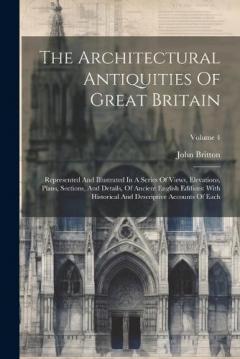 Coperta cărții The Architectural Antiquities Of Great Britain: Represented And Illustrated In A Series Of Views, Elevations, Plans, Sections, And Details, Of Ancient English Edifices: With Historical And Descriptive Accounts Of Each; Volume 4