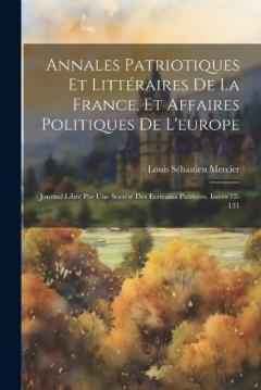 Annales Patriotiques Et Littéraires De La France, Et Affaires Politiques De L'europe: Journal Libre Par Une Société Des Ecrivains Patriotes, Issues 12-131