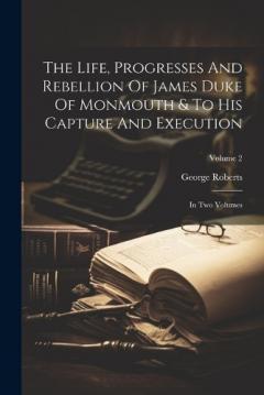 Coperta cărții The Life, Progresses And Rebellion Of James Duke Of Monmouth & To His Capture And Execution: In Two Volumes; Volume 2