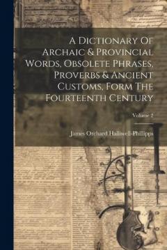 A Dictionary Of Archaic & Provincial Words, Obsolete Phrases, Proverbs & Ancient Customs, Form The Fourteenth Century; Volume 2