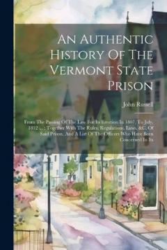 Coperta cărții An Authentic History Of The Vermont State Prison: From The Passing Of The Law For Its Erection In 1807, To July, 1812 ...: Together With The Rules, Regulations, Laws, &c. Of Said Prison, And A List Of The Officers Who Have Been Concerned In Its