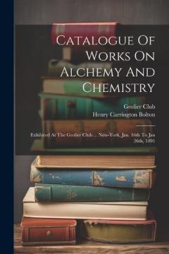 Coperta cărții Catalogue Of Works On Alchemy And Chemistry: Exhibited At The Grolier Club ... New-york, Jan. 16th To Jan 26th, 1891
