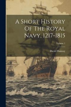 Coperta cărții A Short History Of The Royal Navy, 1217-1815; Volume 1