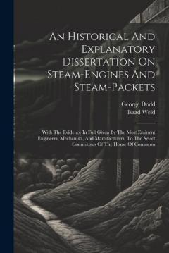 An Historical And Explanatory Dissertation On Steam-engines And Steam-packets: With The Evidence In Full Given By The Most Eminent Engineers, Mechanists, And Manufacturers, To The Select Committees Of The House Of Commons