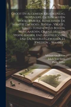 Groot En Algemeen Kruidkundig, Hoveniers, En Bloemisten Woordenboek, Behelzende De Manier Om Moes-, Bloem-, Vrugt-, Kruid-tuinen, Wild-bossen, Wijngaarden, Oranje-huizen, Stook-kassen, Enz. Aanteleggen, Enz. En Allerlei Gewassen Te Kweeken ... Waarby