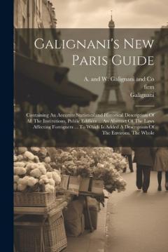 Coperta cărții Galignani's New Paris Guide: Containing An Accurate Statisticaland Historical Description Of All The Institutions, Public Edifices ... An Abstract Of The Laws Affecting Foreigners ... To Which Is Added A Description Of The Environs. The Whole