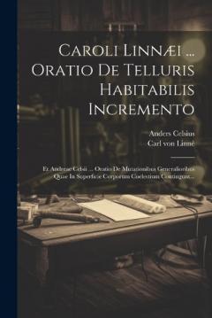Caroli Linnæi ... Oratio De Telluris Habitabilis Incremento: Et Andreae Celsii ... Oratio De Mutationibus Generalioribus Quae In Superficie Corporum Coelestium Contingunt...