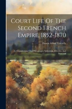 Court Life Of The Second French Empire, 1852-1870: Its Organization, Chief Personages, Splendour, Frivolity, And Downfall