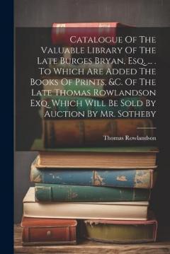 Coperta cărții Catalogue Of The Valuable Library Of The Late Burges Bryan, Esq. ... . To Which Are Added The Books Of Prints, &c. Of The Late Thomas Rowlandson Exq. Which Will Be Sold By Auction By Mr. Sotheby