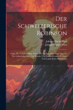 Der Schweizerische Robinson: Oder, Der Schiffbruchige Schweizer-prediger Und Seine Familie. Ein Lehrreiches Buch Fúr Kinder Und Kinderfreunde Zu Stadt Und Land, Erstes Baendchen
