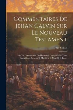 Commentaires De Jehan Calvin Sur Le Nouveau Testament: Sur La Concordance Ou Harmonie Composée De Trois Évangélistes Asçavoir S. Matthieu, S. Marc Et S. Luc...