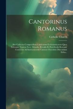 Cantorinus Romanus: Seu Collectio Compendiosa Cantionum Ecclesiasticarum Quas Editiones Typicae S.r.c. Missalis, Ritualis Et Pontificalis Romani, Continent Ad Instructionem Cantum Choralem Discentium Edita...