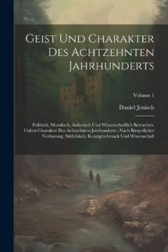 Coperta cărții Geist Und Charakter Des Achtzehnten Jahrhunderts: Politisch, Moralisch, Ästhetisch Und Wissenschaftlich Betrachtet. Cultur-charakter Des Achtzehnten Jahrhunderts: Nach Bürgerlicher Verfassung, Sittlichkeit, Kunstgeschmack Und Wissenschaft; Volume 1