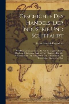 Coperta cărții Geschichte Des Handels, Der Industrie Und Schiffahrt: Von Den Ältesten Zeiten An Bis Auf Die Gegenwart: Für Kaufleute, Fabrikanten, Seeleute Und Überhaupt Für Alle, Welche Sich Mit Den Fortschritten Der Menschheit In Den Technischen Künsten Auf Eine