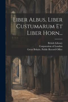 Liber Albus, Liber Custumarum Et Liber Horn...