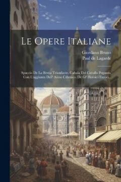 Le Opere Italiane: Spaccio De La Bestia Trionfante. Cabala Del Cavallo Pegaseo, Con L'aggiunta Dell' Asino Cillenico. De Gl' Heroici Furori...