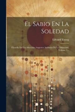 Coperta cărții El Sabio En La Soledad: Filosofía De Los Adorables Augustos Atributos De La Diuinidad, Volume 1...