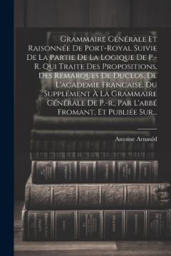 Coperta cărții Grammaire Générale Et Raisonnée De Port-royal Suivie De La Partie De La Logique De P.-r. Qui Traite Des Propositions, Des Remarques De Duclos, De L'academie Francaise, Du Supplément À La Grammaire Générale De P.-r., Par L'abbé Fromant, Et Publiée Sur