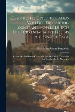 Geschichte Griechenlands Von Der Eroberung Konstantinopels Durch Die Türken Im Jahre 1453 Bis Auf Unsere Tage: T. Von Der Eroberung Konstantinopels Durch Die Türken Bis Zur Seeschlacht Bei Navarin...