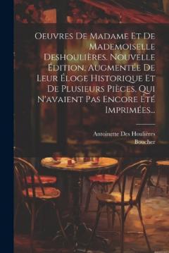 Oeuvres De Madame Et De Mademoiselle Deshoulières. Nouvelle Édition, Augmentée De Leur Éloge Historique Et De Plusieurs Pièces, Qui N'avaient Pas Encore Été Imprimées...