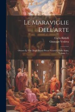 Coperta cărții Le Maraviglie Dell'arte: Ovvero Le Vite Degli Illustri Pittori Veneti E Dello Stato, Volume 1...