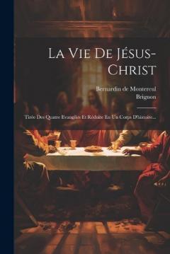 La Vie De Jésus-christ: Tirée Des Quatre Evangiles Et Réduite En Un Corps D'histoire...