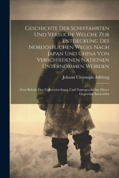 Geschichte Der Schiffahrten Und Versuche Welche Zur Entdeckung Des Nordöstlichen Weges Nach Japan Und China Von Verschiedenen Nationen Unternommen Worden: Zum Behufe Der Erdbeschreibung Und Naturgeschichte Dieser Gegenden Entworfen