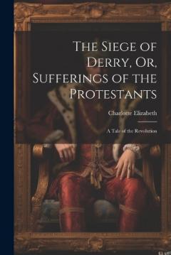 The Siege of Derry, or, Sufferings of the Protestants: A Tale of the