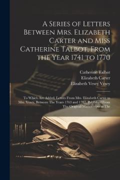 Coperta cărții A Series of Letters Between Mrs. Elizabeth Carter and Miss Catherine Talbot, From the Year 1741 to 1770: To Which Are Added, Letters From Mrs. Elizabeth Carter to Mrs. Vesey, Between The Years 1763 and 1787, Published From The Original Manuscripts in