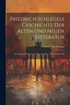 Friedrich Schlegels Geschichte Der Alten Und Neuen Litteratur: Vorlesungen Gehalten Zu Wien Im Jahre 1812, Erster Theil