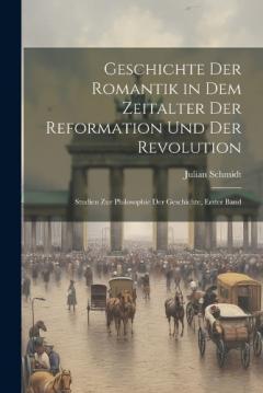 Coperta cărții Geschichte Der Romantik in Dem Zeitalter Der Reformation Und Der Revolution: Studien Zur Philosophie Der Geschichte, Erster Band
