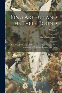 Coperta cărții King Arthur and the Table Round: Tales Chiefly After the Old French of Crestien of Troyes, With an Account of Arthurian Romance, and Notes; Volume 2