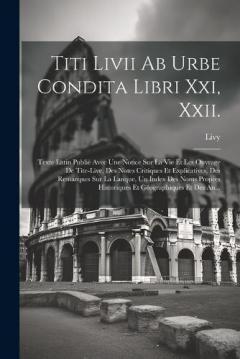 Titi Livii Ab Urbe Condita Libri Xxi, Xxii.: Texte Latin Publié Avec Une Notice Sur La Vie Et Les Ouvrage De Tite-Live, Des Notes Critiques Et Explicatives, Des Remarques Sur La Lanque, Un Index Des Noms Propres Historiques Et Géographiques Et Des An