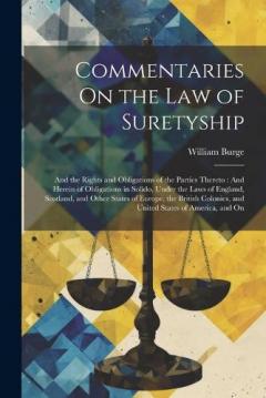 Coperta cărții Commentaries On the Law of Suretyship: And the Rights and Obligations of the Parties Thereto: And Herein of Obligations in Solido, Under the Laws of England, Scotland, and Other States of Europe, the British Colonies, and United States of America, an