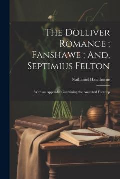 The Dolliver Romance; Fanshawe; And, Septimius Felton: With an Appendix Containing the Ancestral Footstep