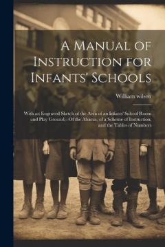 A Manual of Instruction for Infants' Schools: With an Engraved Sketch of the Area of an Infants' School Room and Play Ground, --Of the Abacus, of a Scheme of Instruction, and the Tables of Numbers