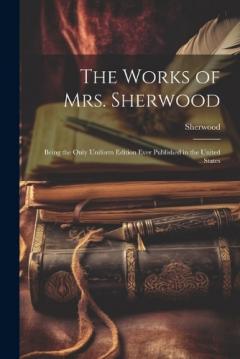 Coperta cărții The Works of Mrs. Sherwood: Being the Only Uniform Edition Ever Published in the United States
