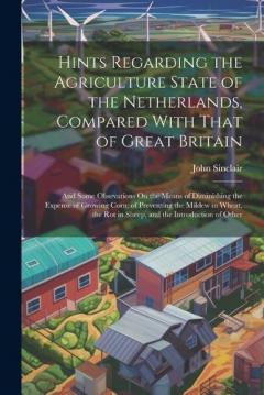 Hints Regarding the Agriculture State of the Netherlands, Compared With That of Great Britain: And Some Obsevations On the Means of Diminishing the Expense of Growing Corn; of Preventing the Mildew in Wheat, the Rot in Sheep, and the Introduction of