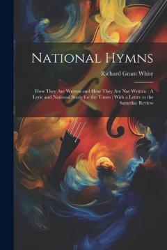 National Hymns: How They Are Written and How They Are Not Written: A Lyric and National Study for the Times: With a Letter to the Saturday Review