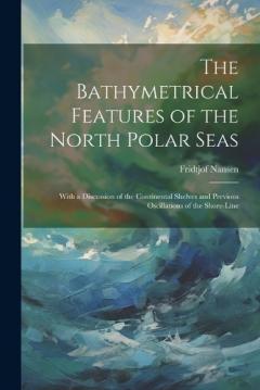 The Bathymetrical Features of the North Polar Seas: With a Discussion of the Continental Shelves and Previous Oscillations of the Shore-Line