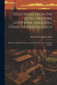Selections from the Attic Orators, Antiphon, Anocides, Lysias, Isocrates, Isaeus: Being a Companion Volume to the Attic Orators from Antiphon to Isaeus
