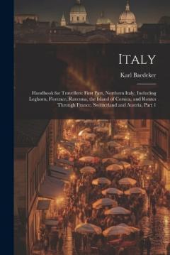 Italy: Handbook for Travellers: First Part, Northern Italy, Including Leghorn, Florence, Ravenna, the Island of Corsica, and Routes Through France, Switzerland and Austria, Part 1