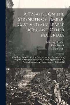 Coperta cărții A Treatise On the Strength of Timber, Cast and Malleable Iron, and Other Materials: With Rules for Application In Architecture, the Construction of Suspension Bridges, Railways, &c.; and an Appendix On the Power of Locomotive Engines, and the Effect