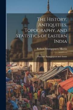 The History, Antiquities, Topography, and Statistics of Eastern India: Puraniya, Ronggopoor and Assam