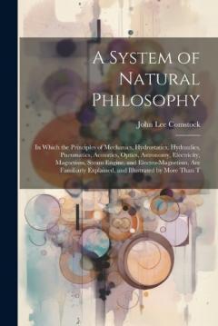 Coperta cărții A System of Natural Philosophy: In Which the Principles of Mechanics, Hydrostatics, Hydraulics, Pneumatics, Acoustics, Optics, Astronomy, Electricity, Magnetism, Steam Engine, and Electro-Magnetism, Are Familiarly Explained, and Illustrated by More T