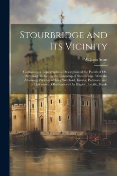 Stourbridge and Its Vicinity: Containing a Topographical Description of the Parish of Old Swinford, Including the Township of Stourbridge; With the Adjoining Parishes of King Swinford, Kinver, Pedmore, and Halesowen; Observations On Hagley, Enville,